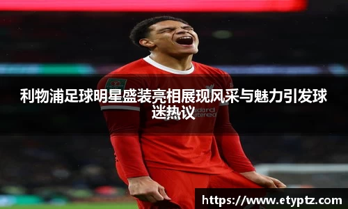 利物浦足球明星盛装亮相展现风采与魅力引发球迷热议