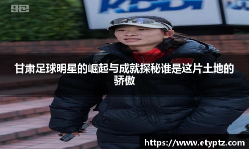 甘肃足球明星的崛起与成就探秘谁是这片土地的骄傲
