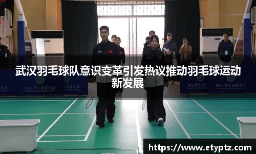 武汉羽毛球队意识变革引发热议推动羽毛球运动新发展