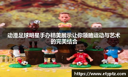 动漫足球明星手办精美展示让你领略运动与艺术的完美结合