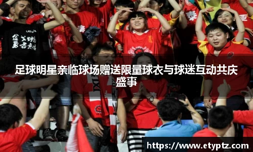 足球明星亲临球场赠送限量球衣与球迷互动共庆盛事