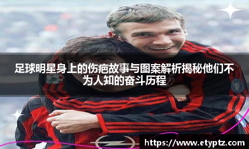 足球明星身上的伤疤故事与图案解析揭秘他们不为人知的奋斗历程